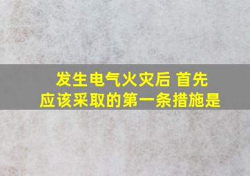 发生电气火灾后 首先应该采取的第一条措施是